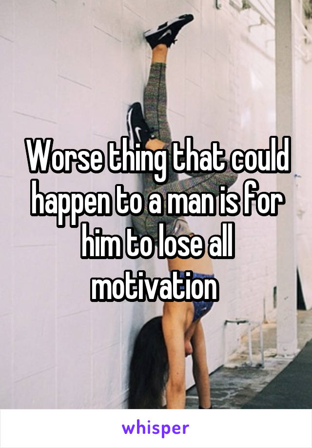 Worse thing that could happen to a man is for him to lose all motivation 