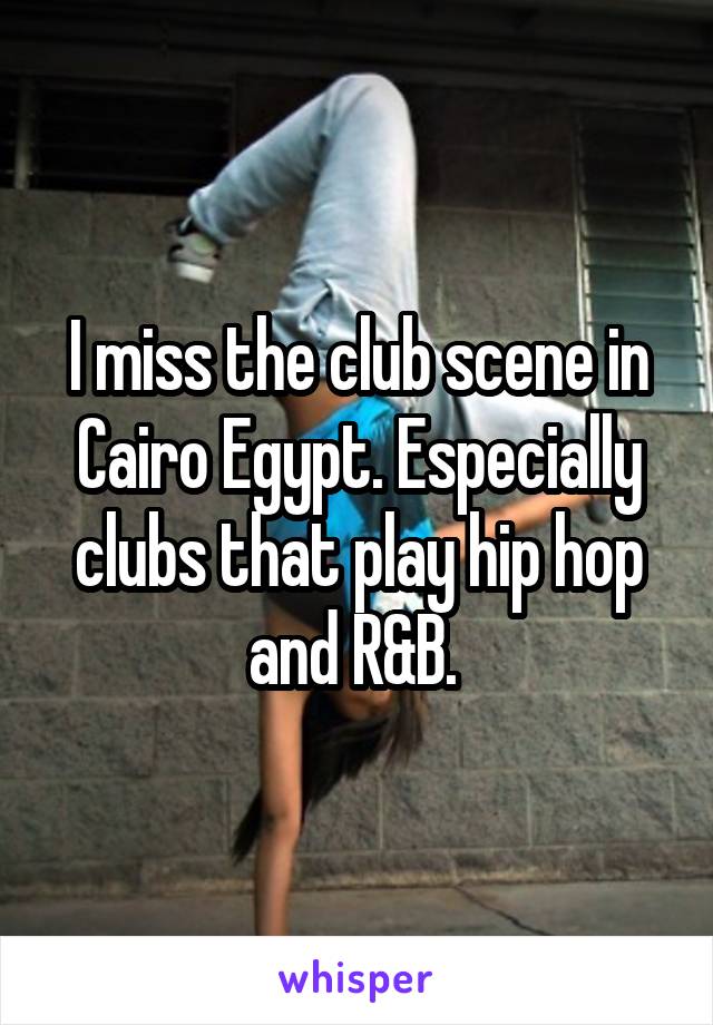 I miss the club scene in Cairo Egypt. Especially clubs that play hip hop and R&B. 