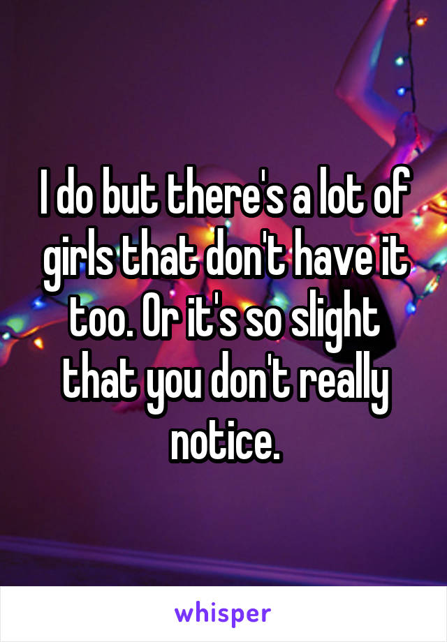I do but there's a lot of girls that don't have it too. Or it's so slight that you don't really notice.