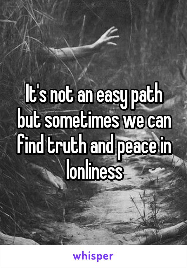 It's not an easy path but sometimes we can find truth and peace in lonliness