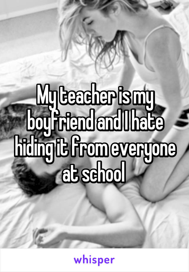 My teacher is my boyfriend and I hate hiding it from everyone at school 