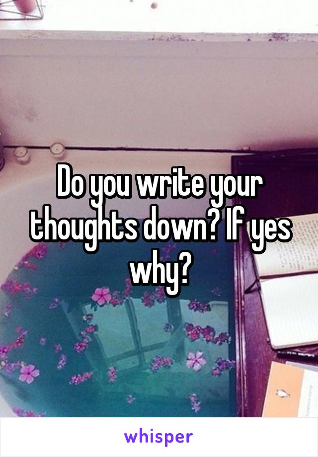 Do you write your thoughts down? If yes why?