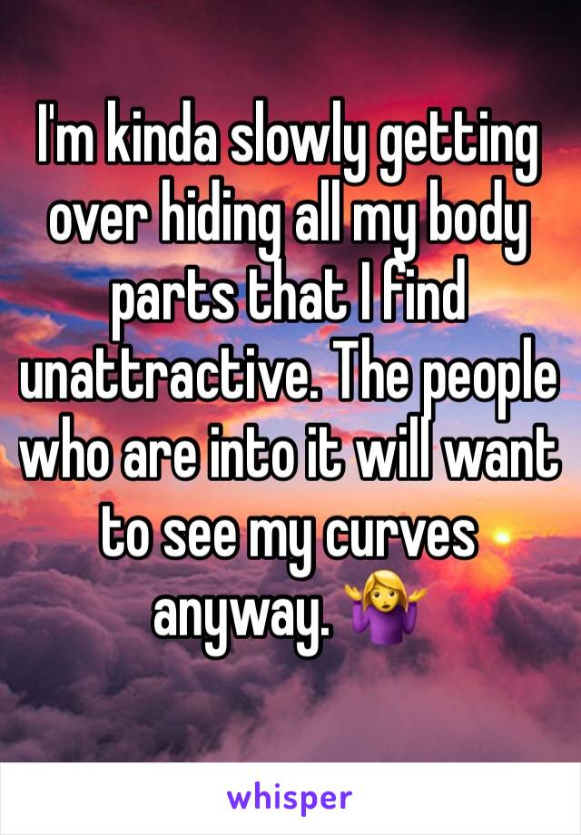 I'm kinda slowly getting over hiding all my body parts that I find unattractive. The people who are into it will want to see my curves anyway. 🤷‍♀️