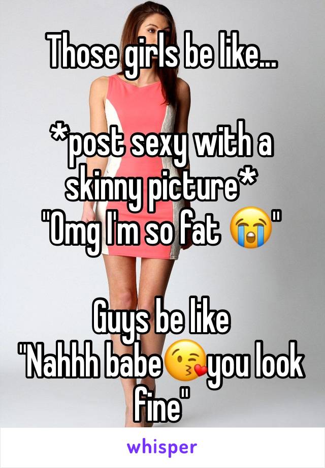 Those girls be like...

*post sexy with a skinny picture*
"Omg I'm so fat 😭"

Guys be like
"Nahhh babe😘you look fine"