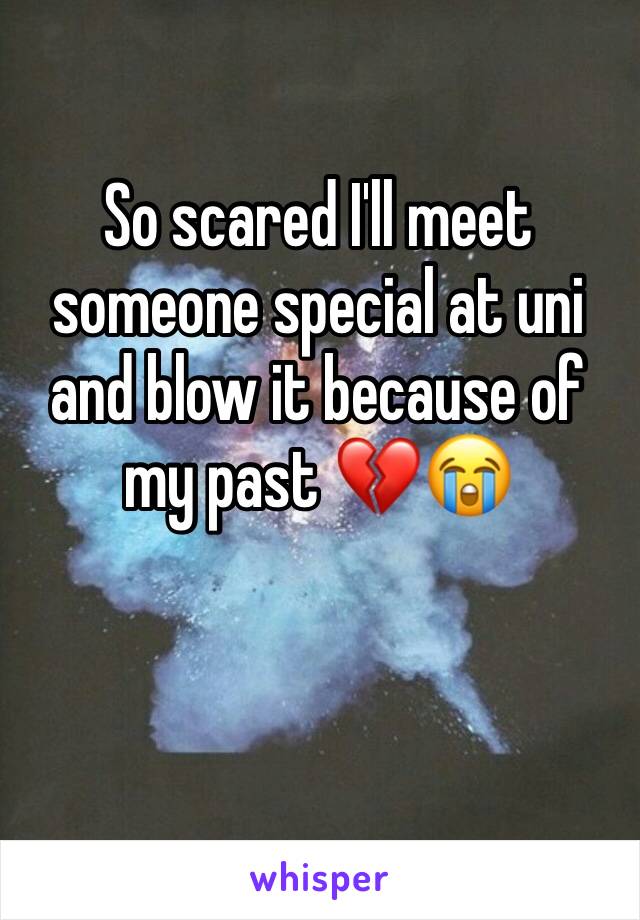 So scared I'll meet someone special at uni and blow it because of my past 💔😭