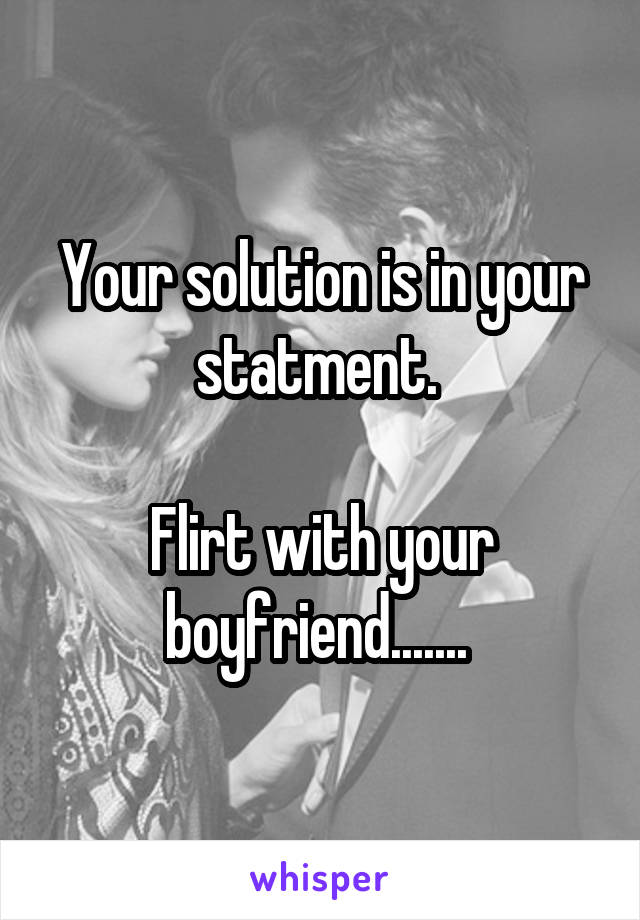 Your solution is in your statment. 

Flirt with your boyfriend....... 