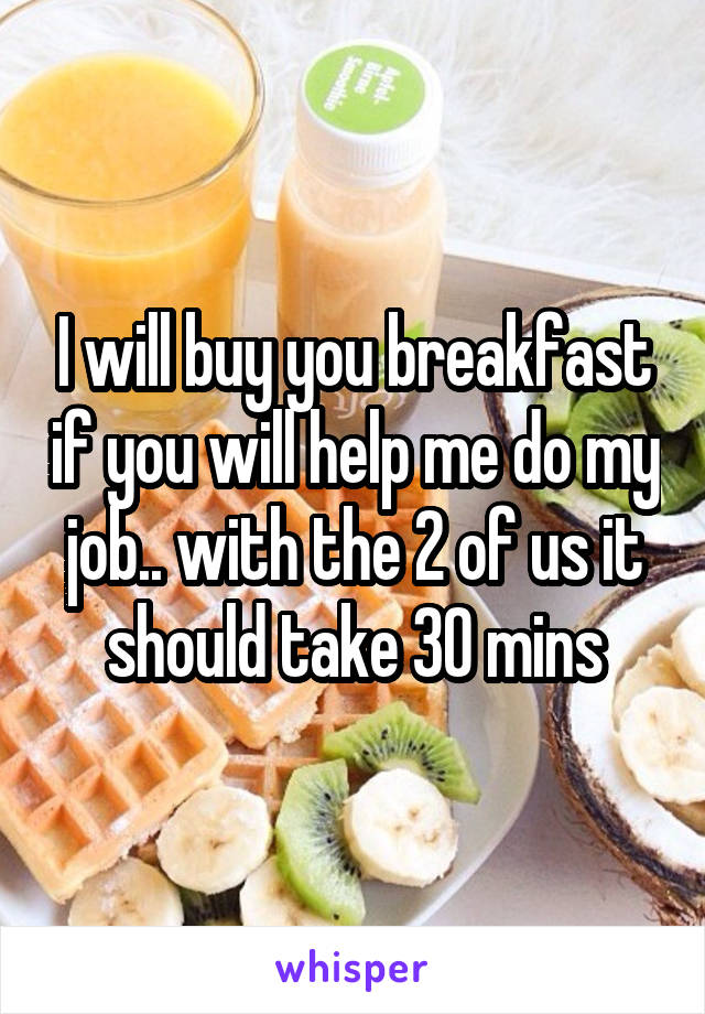 I will buy you breakfast if you will help me do my job.. with the 2 of us it should take 30 mins