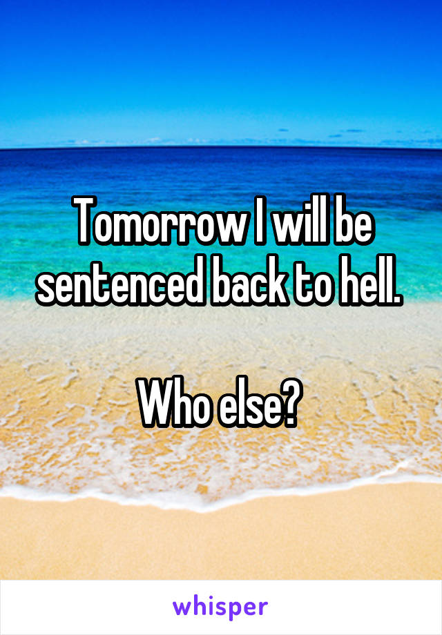 Tomorrow I will be sentenced back to hell. 

Who else? 