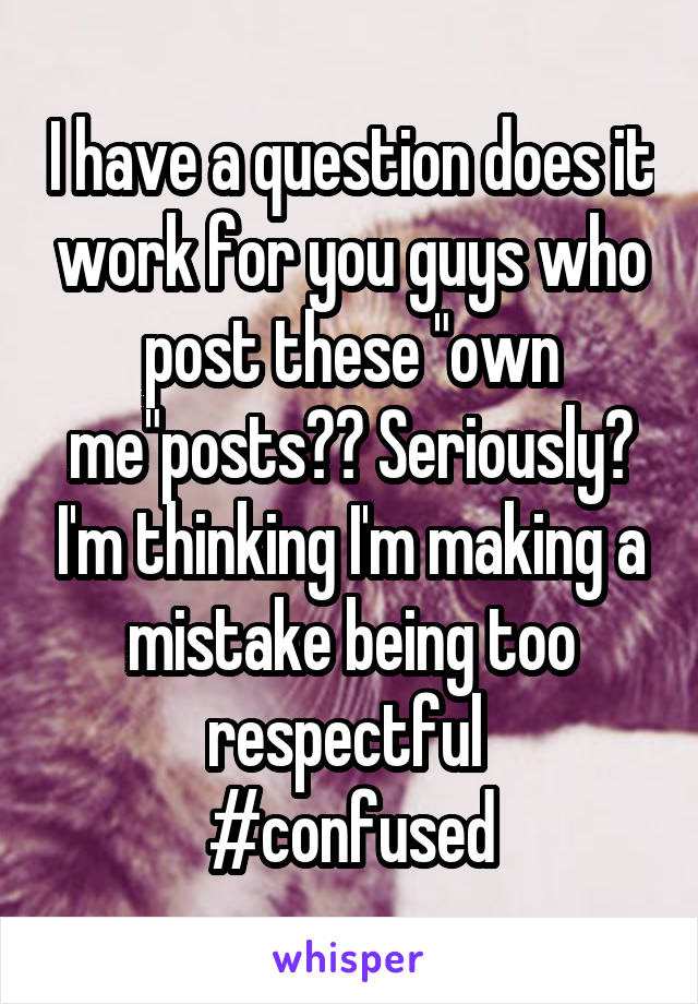 I have a question does it work for you guys who post these "own me"posts?? Seriously? I'm thinking I'm making a mistake being too respectful 
#confused