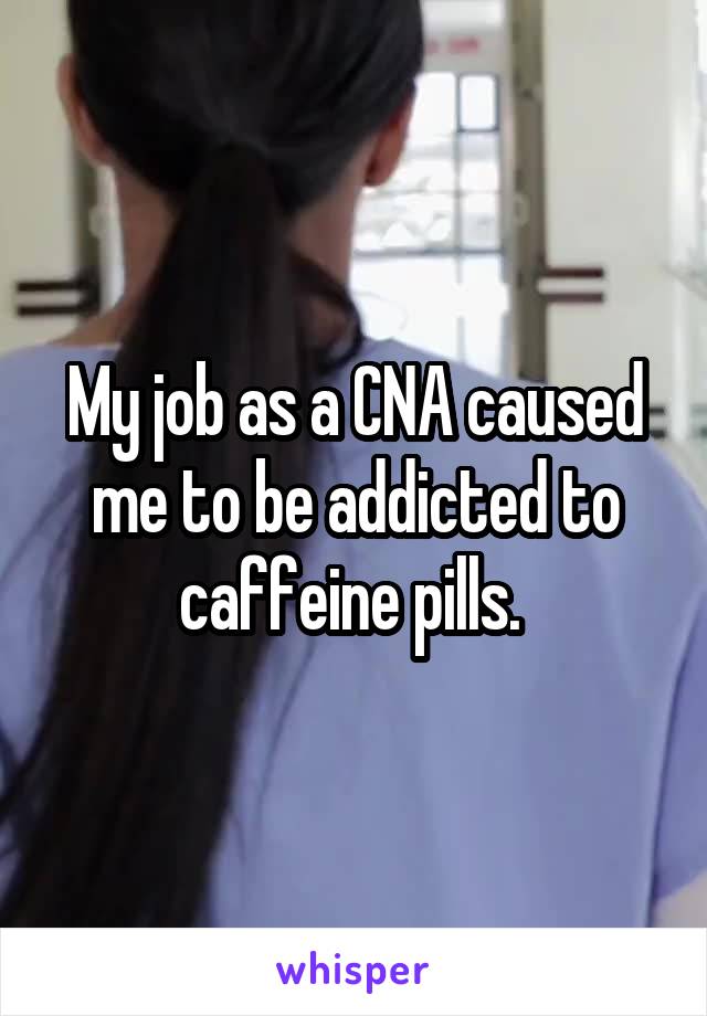 My job as a CNA caused me to be addicted to caffeine pills. 