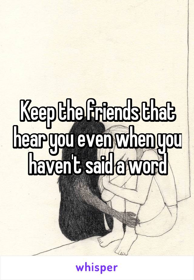 Keep the friends that hear you even when you haven't said a word