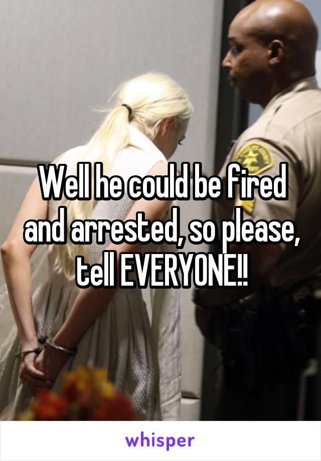 Well he could be fired and arrested, so please, tell EVERYONE!!