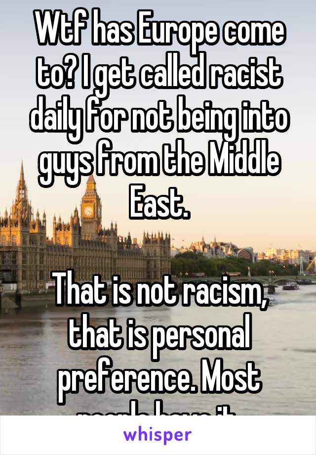 Wtf has Europe come to? I get called racist daily for not being into guys from the Middle East.

That is not racism, that is personal preference. Most people have it.