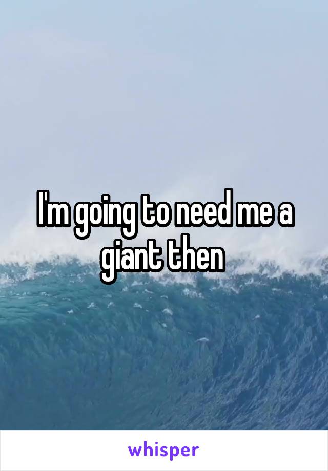 I'm going to need me a giant then 