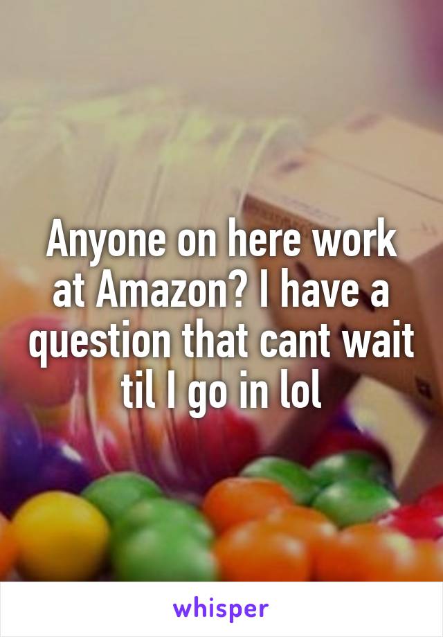 Anyone on here work at Amazon? I have a question that cant wait til I go in lol