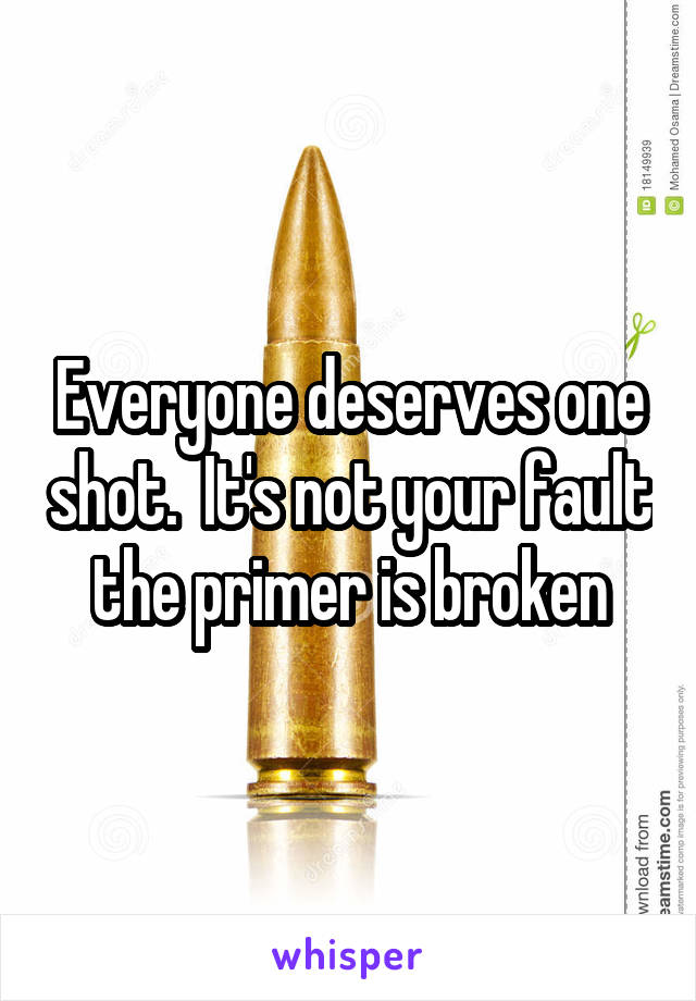 Everyone deserves one shot.  It's not your fault the primer is broken