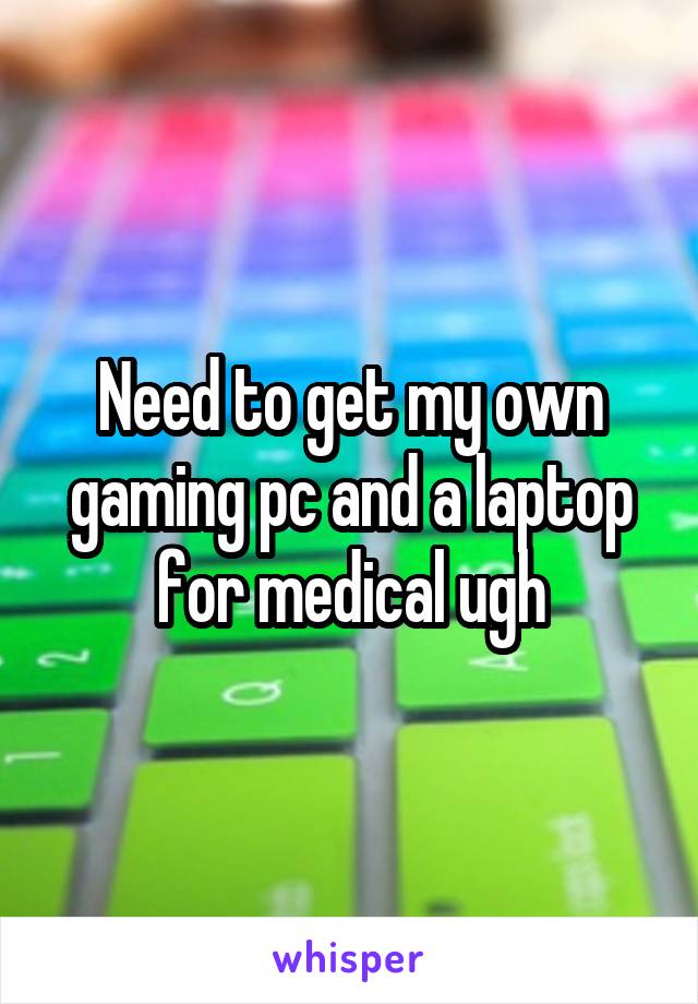 Need to get my own gaming pc and a laptop for medical ugh