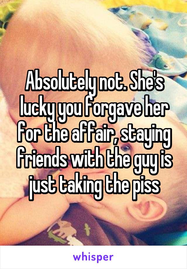 Absolutely not. She's lucky you forgave her for the affair, staying friends with the guy is just taking the piss