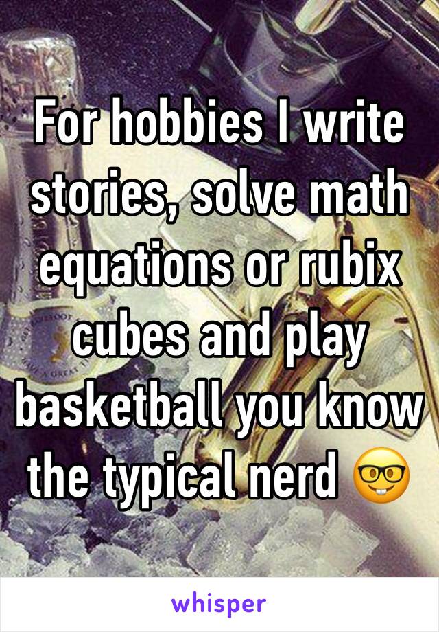 For hobbies I write stories, solve math equations or rubix cubes and play basketball you know the typical nerd 🤓 