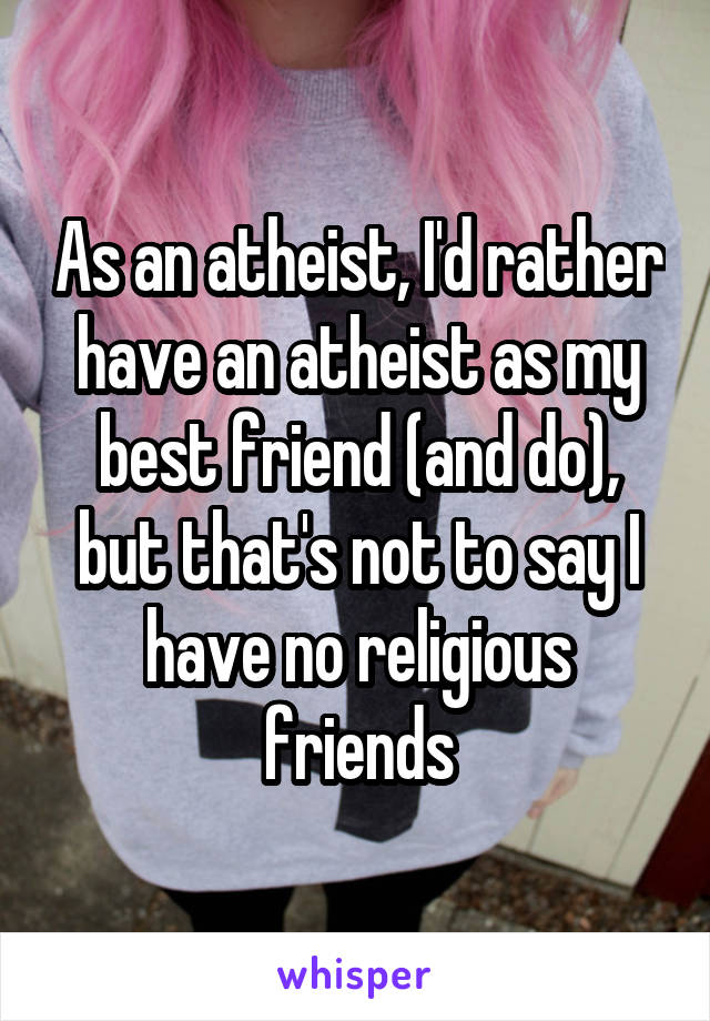 As an atheist, I'd rather have an atheist as my best friend (and do), but that's not to say I have no religious friends
