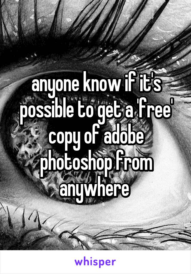 anyone know if it's possible to get a 'free' copy of adobe photoshop from anywhere 