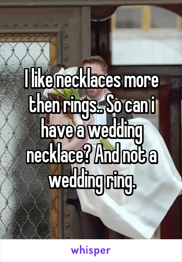I like necklaces more then rings.. So can i have a wedding necklace? And not a wedding ring.