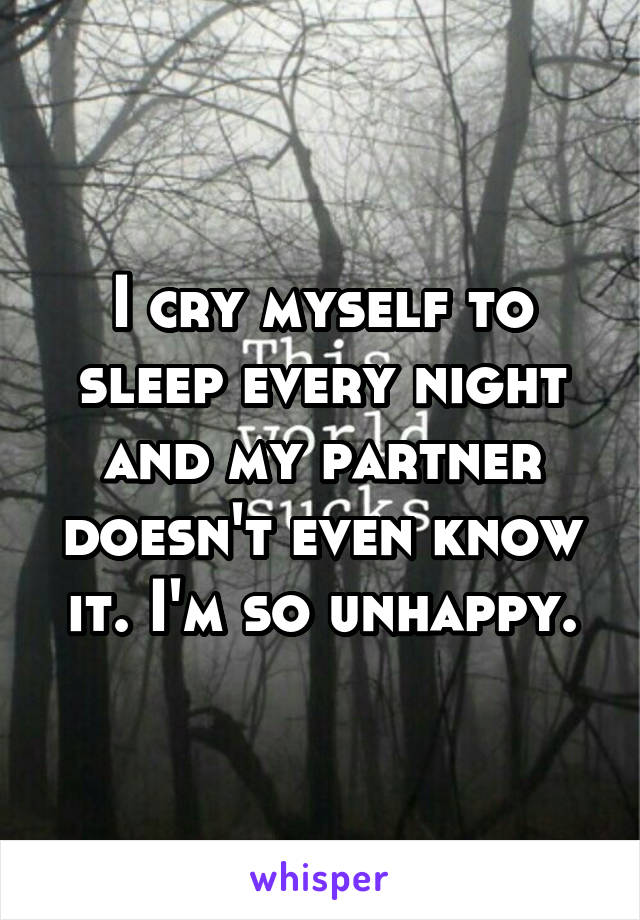 I cry myself to sleep every night and my partner doesn't even know it. I'm so unhappy.