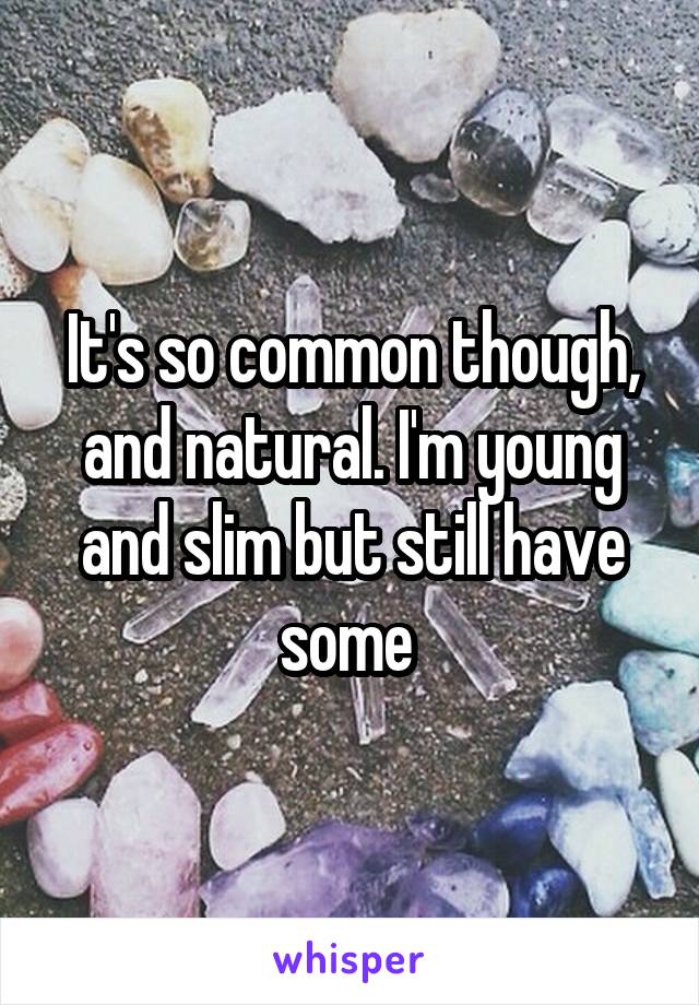 It's so common though, and natural. I'm young and slim but still have some 