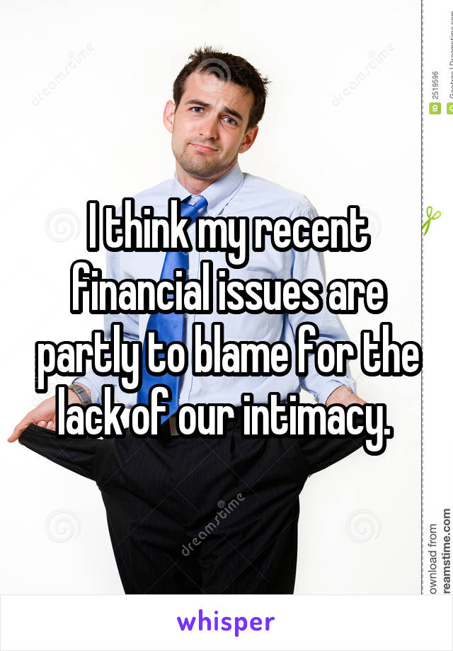 I think my recent financial issues are partly to blame for the lack of our intimacy. 