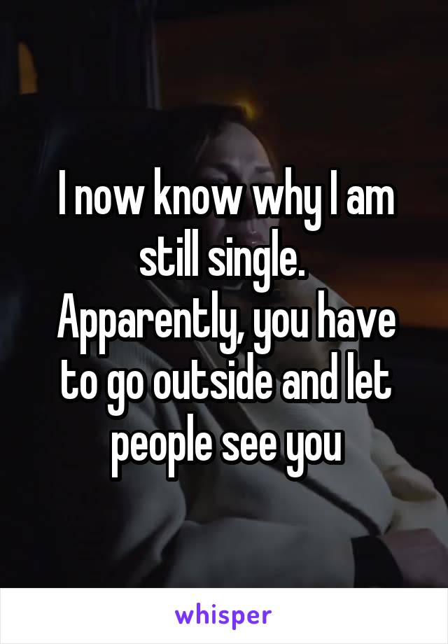 I now know why I am still single. 
Apparently, you have to go outside and let people see you