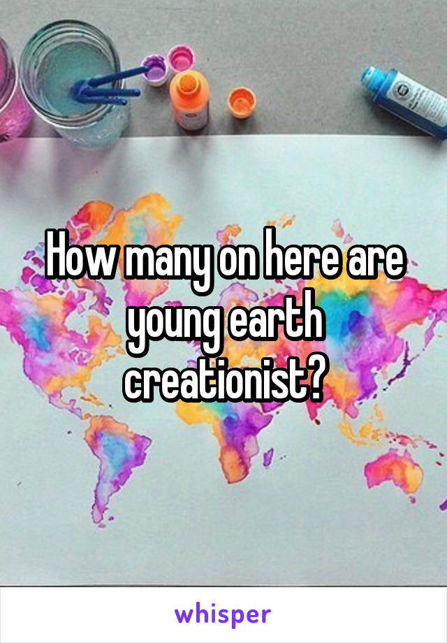 How many on here are young earth creationist?
