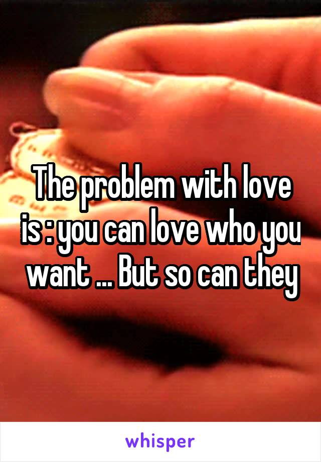 The problem with love is : you can love who you want ... But so can they