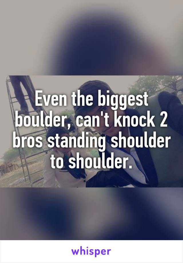 Even the biggest boulder, can't knock 2 bros standing shoulder to shoulder.