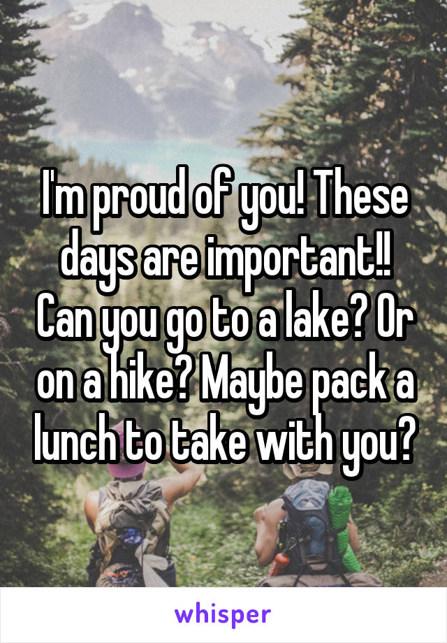 I'm proud of you! These days are important!! Can you go to a lake? Or on a hike? Maybe pack a lunch to take with you?