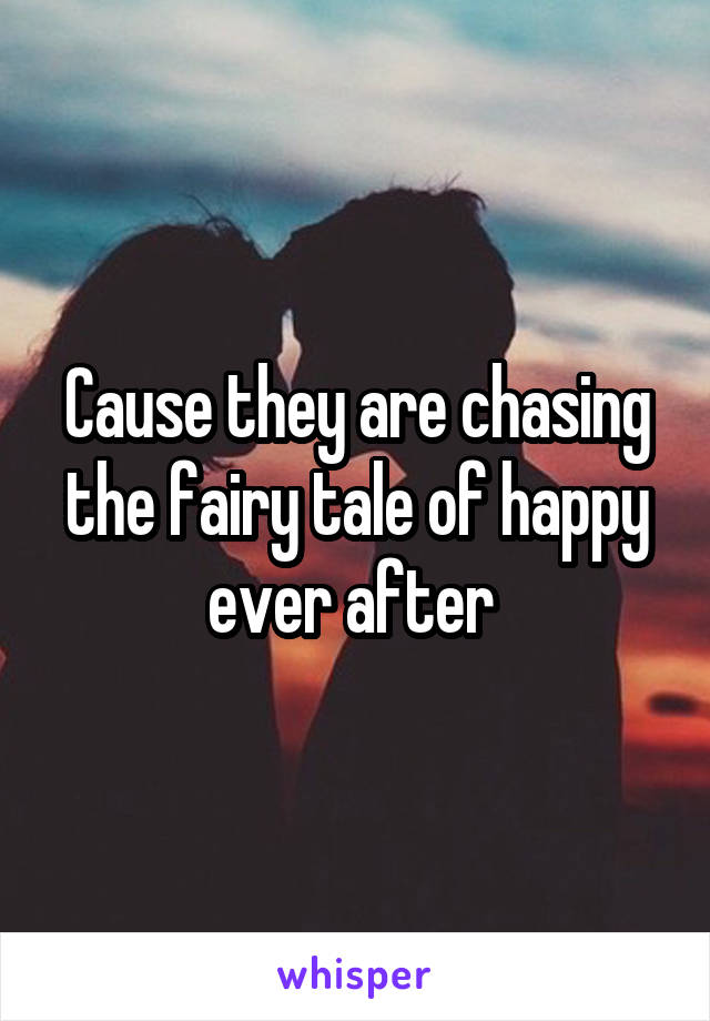 Cause they are chasing the fairy tale of happy ever after 
