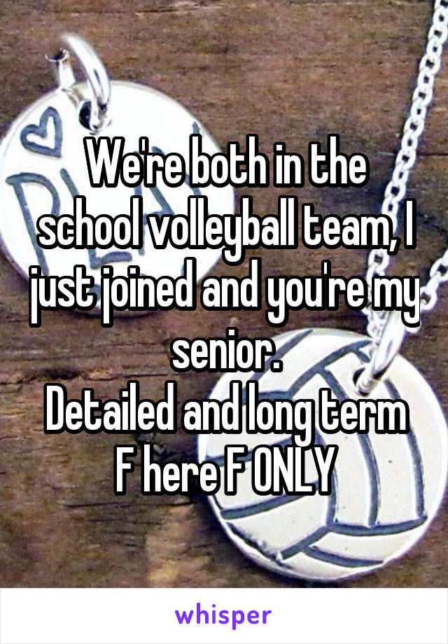 We're both in the school volleyball team, I just joined and you're my senior.
Detailed and long term
F here F ONLY