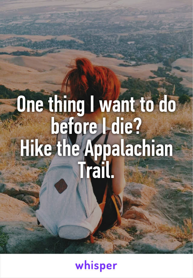 One thing I want to do before I die?
Hike the Appalachian Trail.