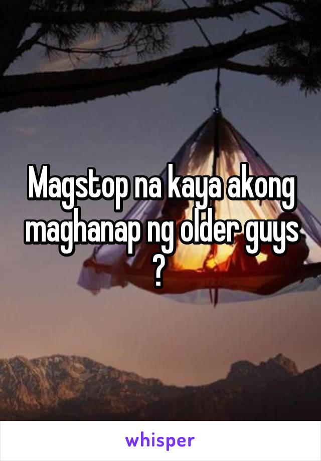 Magstop na kaya akong maghanap ng older guys ? 
