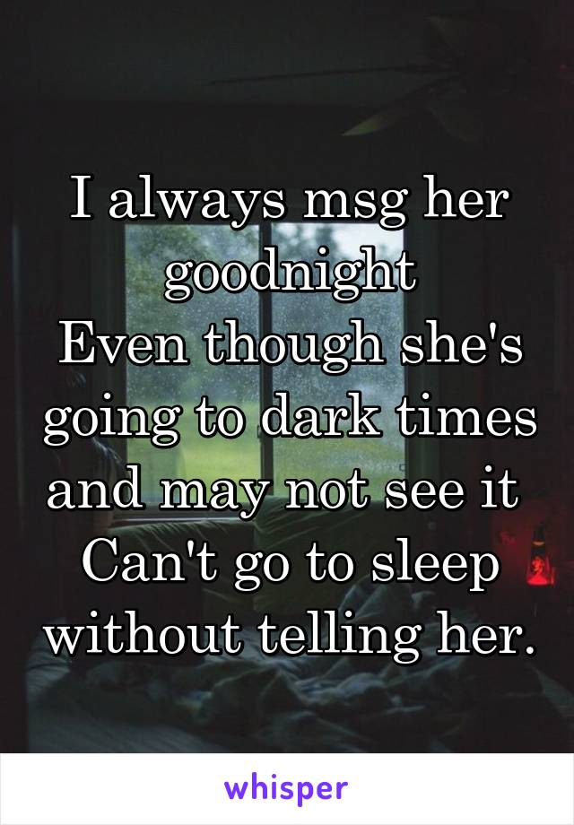 I always msg her goodnight
Even though she's going to dark times and may not see it 
Can't go to sleep without telling her.