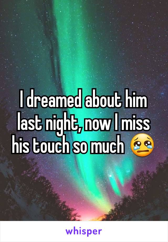 I dreamed about him last night, now I miss his touch so much 😢
