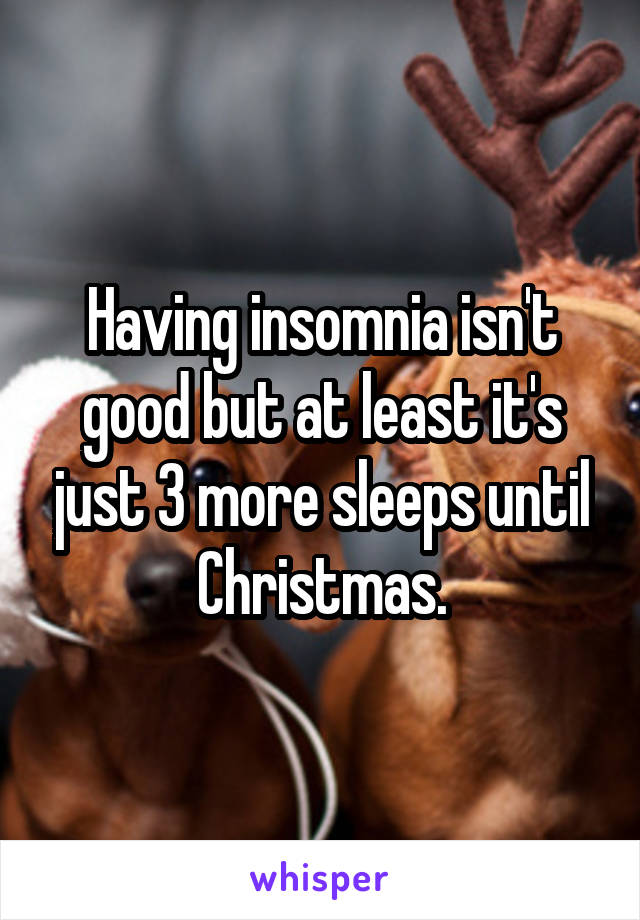 Having insomnia isn't good but at least it's just 3 more sleeps until Christmas.