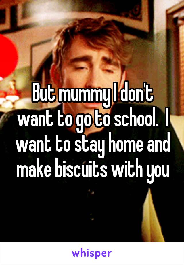 But mummy I don't want to go to school.  I want to stay home and make biscuits with you