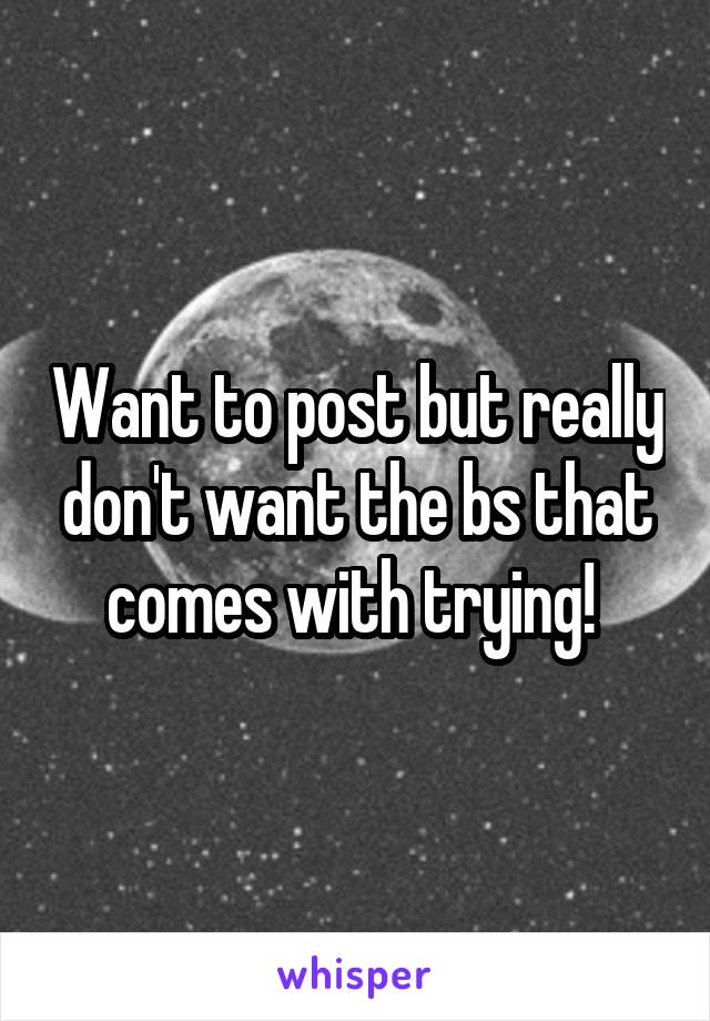 Want to post but really don't want the bs that comes with trying! 