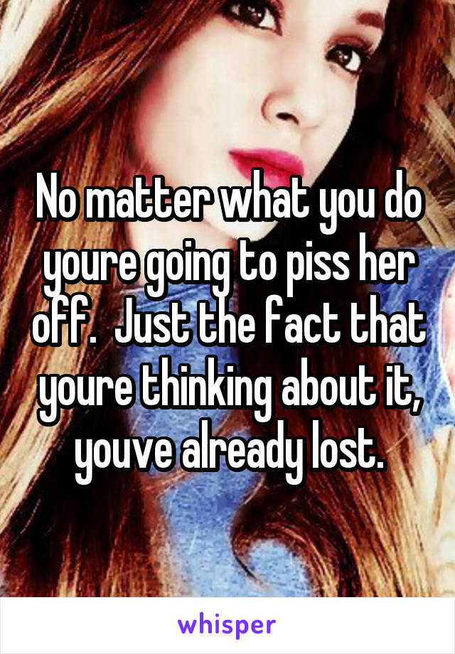 No matter what you do youre going to piss her off.  Just the fact that youre thinking about it, youve already lost.