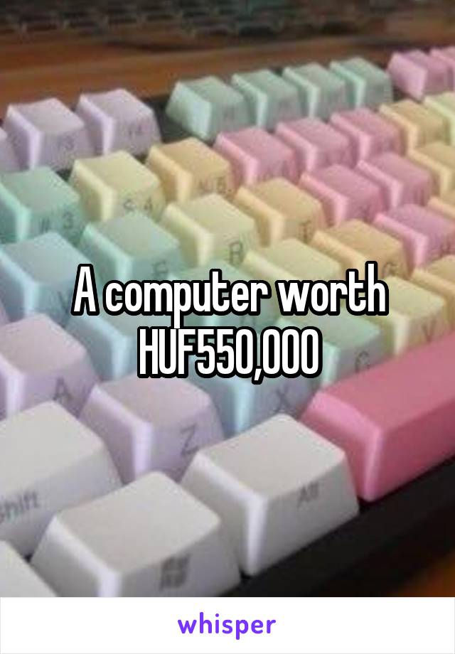 A computer worth HUF550,000