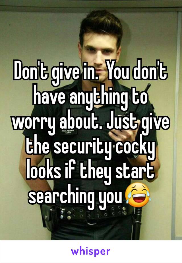 Don't give in.  You don't have anything to worry about. Just give the security cocky looks if they start searching you😂