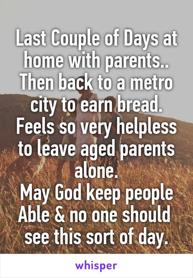 Last Couple of Days at home with parents.. Then back to a metro city to earn bread. Feels so very helpless to leave aged parents alone.
May God keep people Able & no one should  see this sort of day.