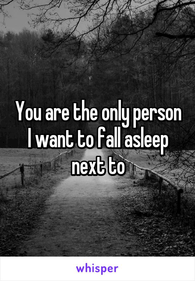 You are the only person I want to fall asleep next to