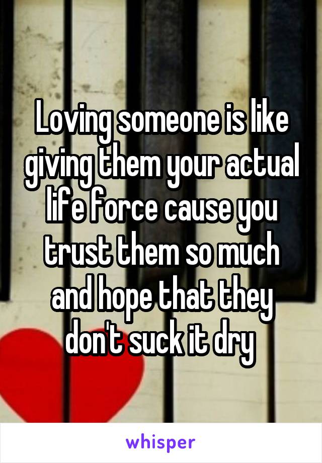Loving someone is like giving them your actual life force cause you trust them so much and hope that they don't suck it dry 