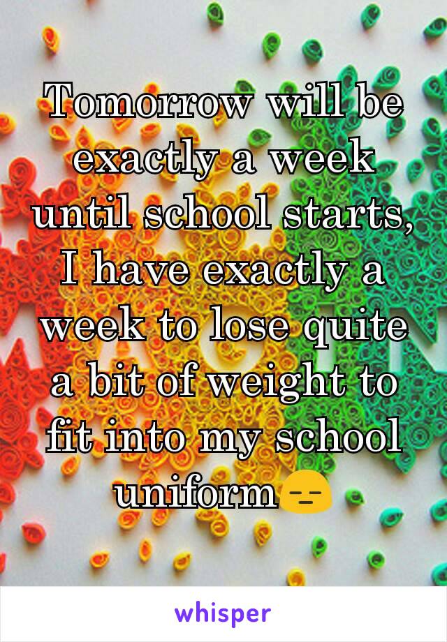 Tomorrow will be exactly a week until school starts, I have exactly a week to lose quite a bit of weight to fit into my school uniform😑
